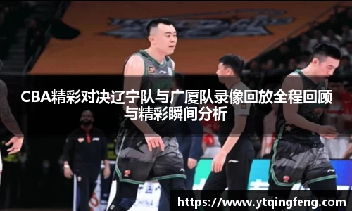 CBA精彩对决辽宁队与广厦队录像回放全程回顾与精彩瞬间分析