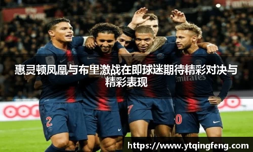惠灵顿凤凰与布里激战在即球迷期待精彩对决与精彩表现
