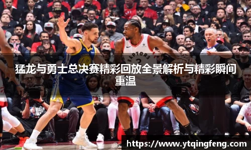 猛龙与勇士总决赛精彩回放全景解析与精彩瞬间重温