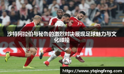 沙特阿拉伯与秘鲁的激烈对决展现足球魅力与文化碰撞