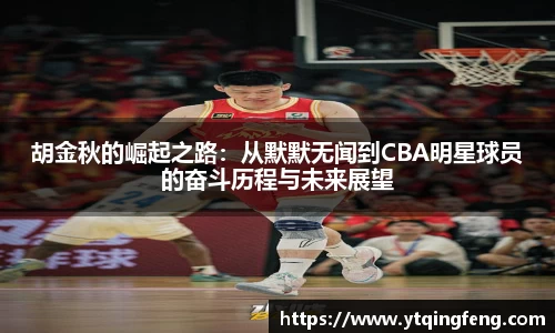 胡金秋的崛起之路：从默默无闻到CBA明星球员的奋斗历程与未来展望